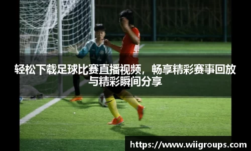 轻松下载足球比赛直播视频，畅享精彩赛事回放与精彩瞬间分享