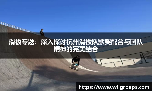 滑板专题：深入探讨杭州滑板队默契配合与团队精神的完美结合