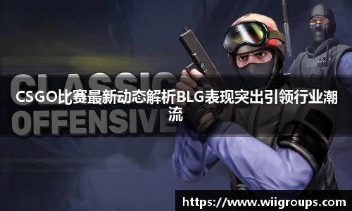 CSGO比赛最新动态解析BLG表现突出引领行业潮流