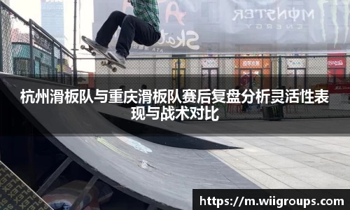 杭州滑板队与重庆滑板队赛后复盘分析灵活性表现与战术对比