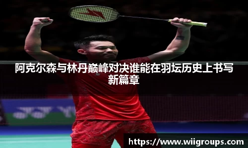 阿克尔森与林丹巅峰对决谁能在羽坛历史上书写新篇章