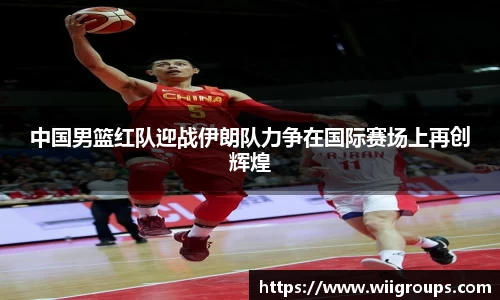 中国男篮红队迎战伊朗队力争在国际赛场上再创辉煌
