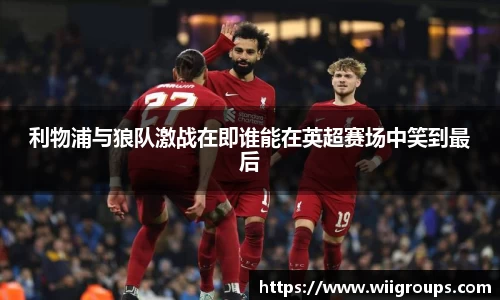 利物浦与狼队激战在即谁能在英超赛场中笑到最后