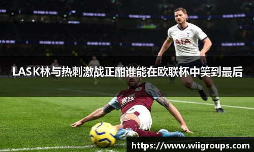 LASK林与热刺激战正酣谁能在欧联杯中笑到最后