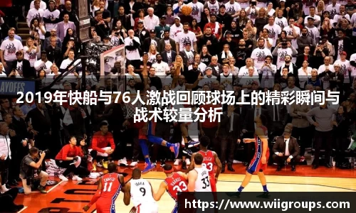 2019年快船与76人激战回顾球场上的精彩瞬间与战术较量分析