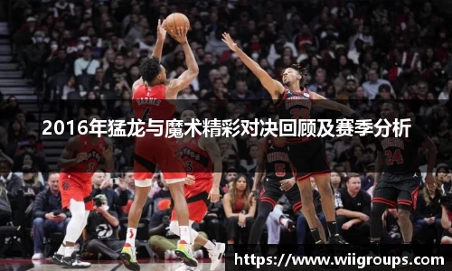 2016年猛龙与魔术精彩对决回顾及赛季分析