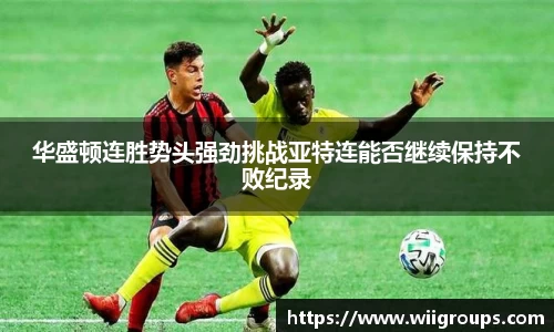 华盛顿连胜势头强劲挑战亚特连能否继续保持不败纪录