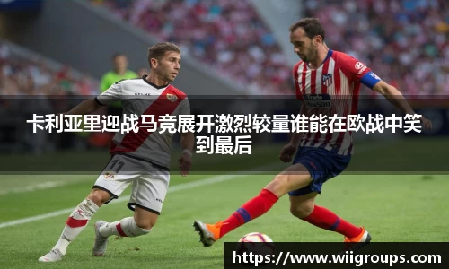 卡利亚里迎战马竞展开激烈较量谁能在欧战中笑到最后
