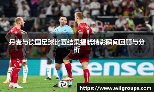 丹麦与德国足球比赛结果揭晓精彩瞬间回顾与分析