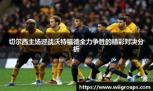 切尔西主场迎战沃特福德全力争胜的精彩对决分析