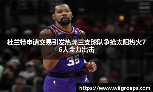 杜兰特申请交易引发热潮三支球队争抢太阳热火76人全力出击