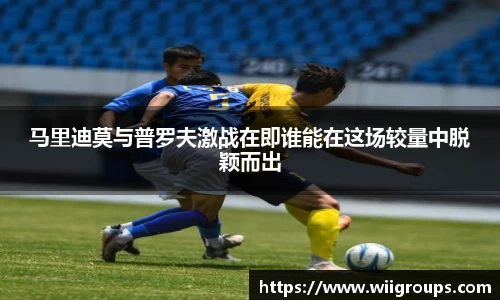 马里迪莫与普罗夫激战在即谁能在这场较量中脱颖而出