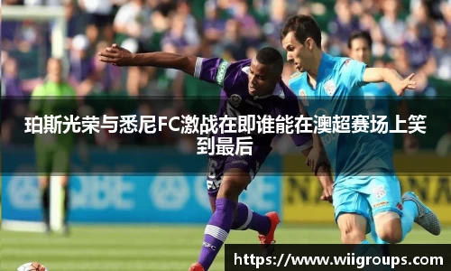 珀斯光荣与悉尼FC激战在即谁能在澳超赛场上笑到最后