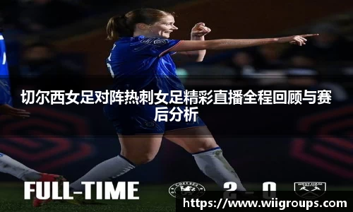切尔西女足对阵热刺女足精彩直播全程回顾与赛后分析