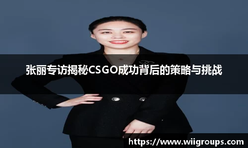 张丽专访揭秘CSGO成功背后的策略与挑战