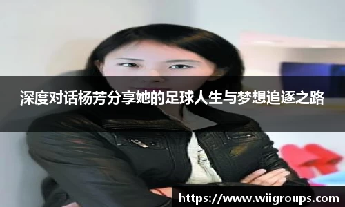 深度对话杨芳分享她的足球人生与梦想追逐之路