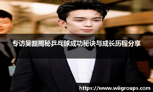 专访吴磊揭秘乒乓球成功秘诀与成长历程分享